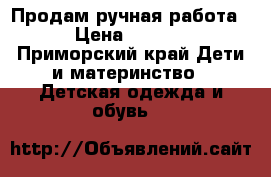 Продам ручная работа  › Цена ­ 1 500 - Приморский край Дети и материнство » Детская одежда и обувь   